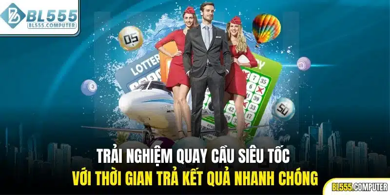 Trải nghiệm quay cầu siêu tốc với thời gian trả kết quả nhanh chóng